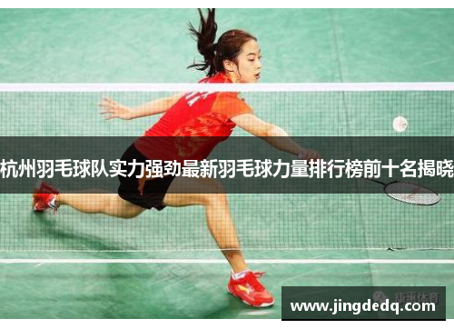 杭州羽毛球队实力强劲最新羽毛球力量排行榜前十名揭晓