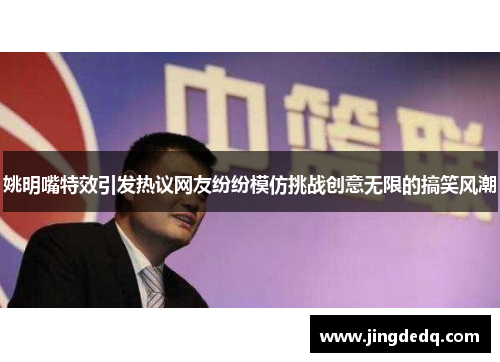 姚明嘴特效引发热议网友纷纷模仿挑战创意无限的搞笑风潮