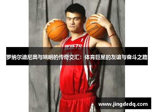 罗纳尔迪尼奥与姚明的传奇交汇：体育巨星的友谊与奋斗之路