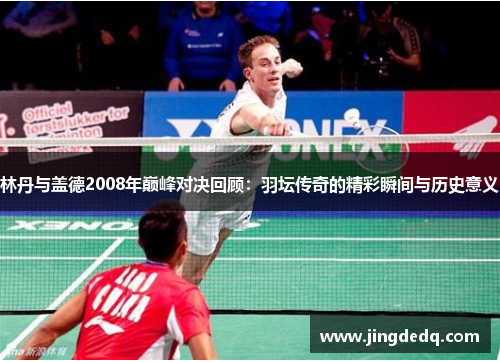 林丹与盖德2008年巅峰对决回顾：羽坛传奇的精彩瞬间与历史意义
