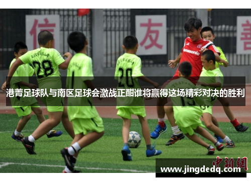港菁足球队与南区足球会激战正酣谁将赢得这场精彩对决的胜利