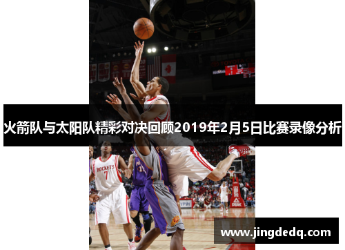 火箭队与太阳队精彩对决回顾2019年2月5日比赛录像分析